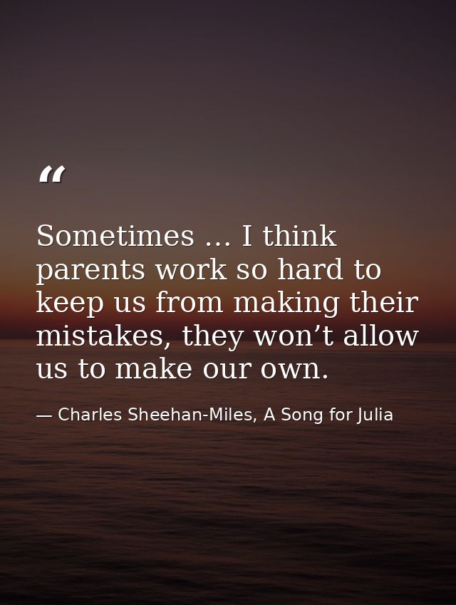 Sometimes … I think parents work so hard to keep us from making their mistakes, they won’t allow us to make our own. — Charles Sheehan-Miles, A Song for Julia
