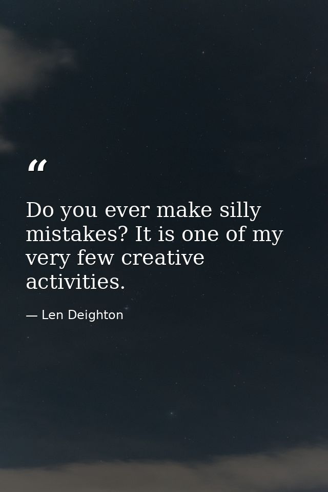 Do you ever make silly mistakes? It is one of my very few creative activities. — Len Deighton