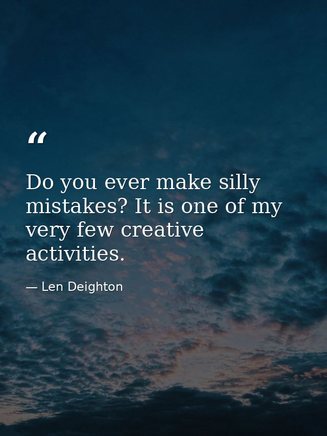 Do you ever make silly mistakes? It is one of my very few creative activities. — Len Deighton