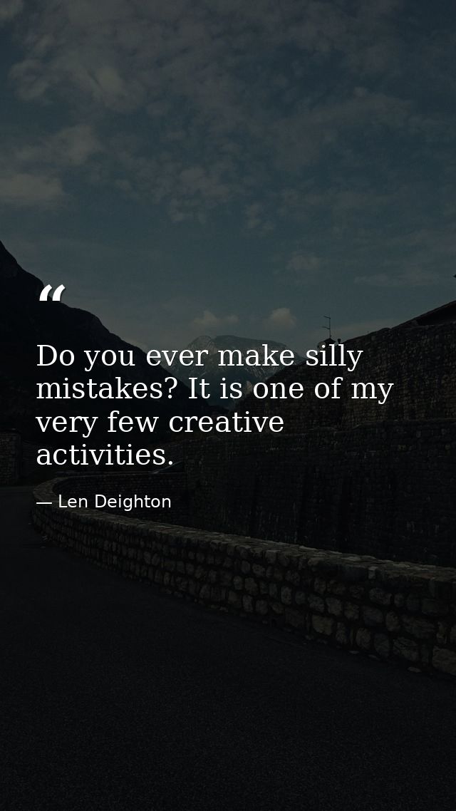 Do you ever make silly mistakes? It is one of my very few creative activities. — Len Deighton