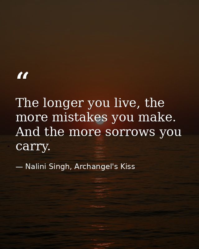 The longer you live, the more mistakes you make. And the more sorrows you carry. — Nalini Singh, Archangel's Kiss