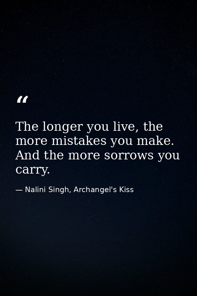 The longer you live, the more mistakes you make. And the more sorrows you carry. — Nalini Singh, Archangel's Kiss