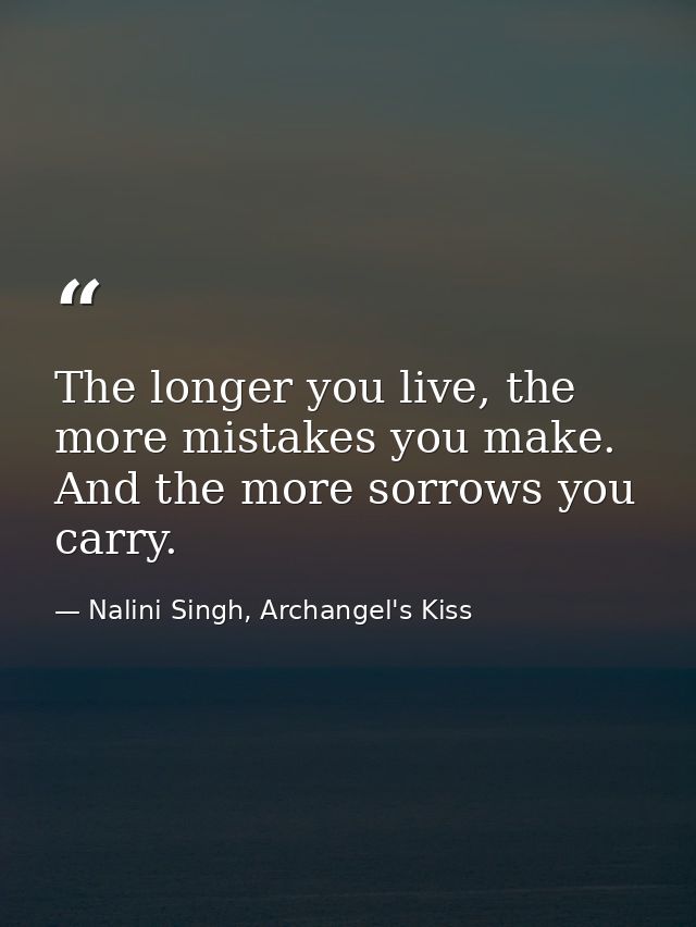 The longer you live, the more mistakes you make. And the more sorrows you carry. — Nalini Singh, Archangel's Kiss