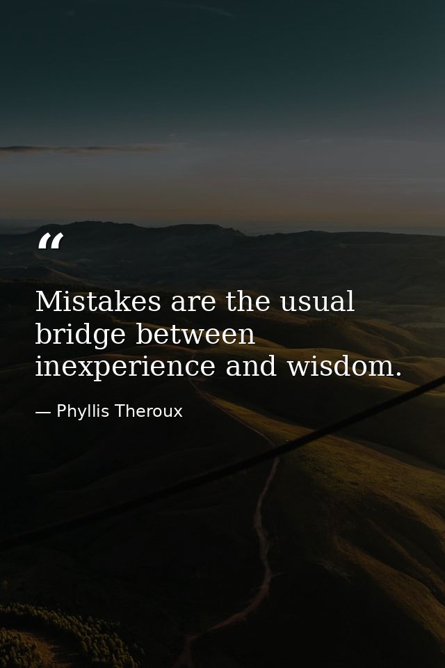 Mistakes are the usual bridge between inexperience and wisdom. — Phyllis Theroux