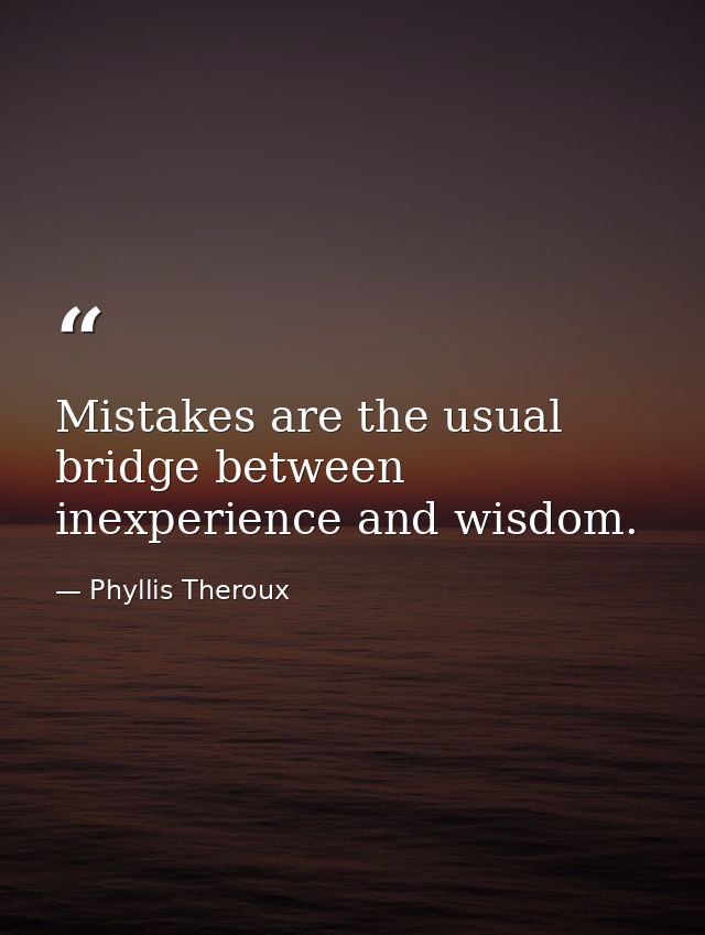 Mistakes are the usual bridge between inexperience and wisdom. — Phyllis Theroux