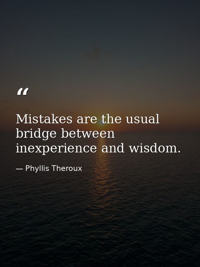 Mistakes are the usual bridge between inexperience and wisdom. — Phyllis Theroux