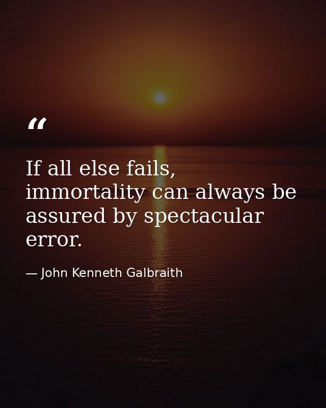 If all else fails, immortality can always be assured by spectacular error. — John Kenneth Galbraith