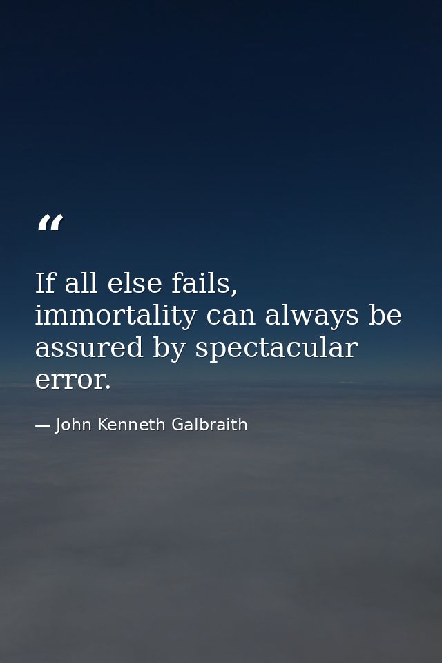 If all else fails, immortality can always be assured by spectacular error. — John Kenneth Galbraith
