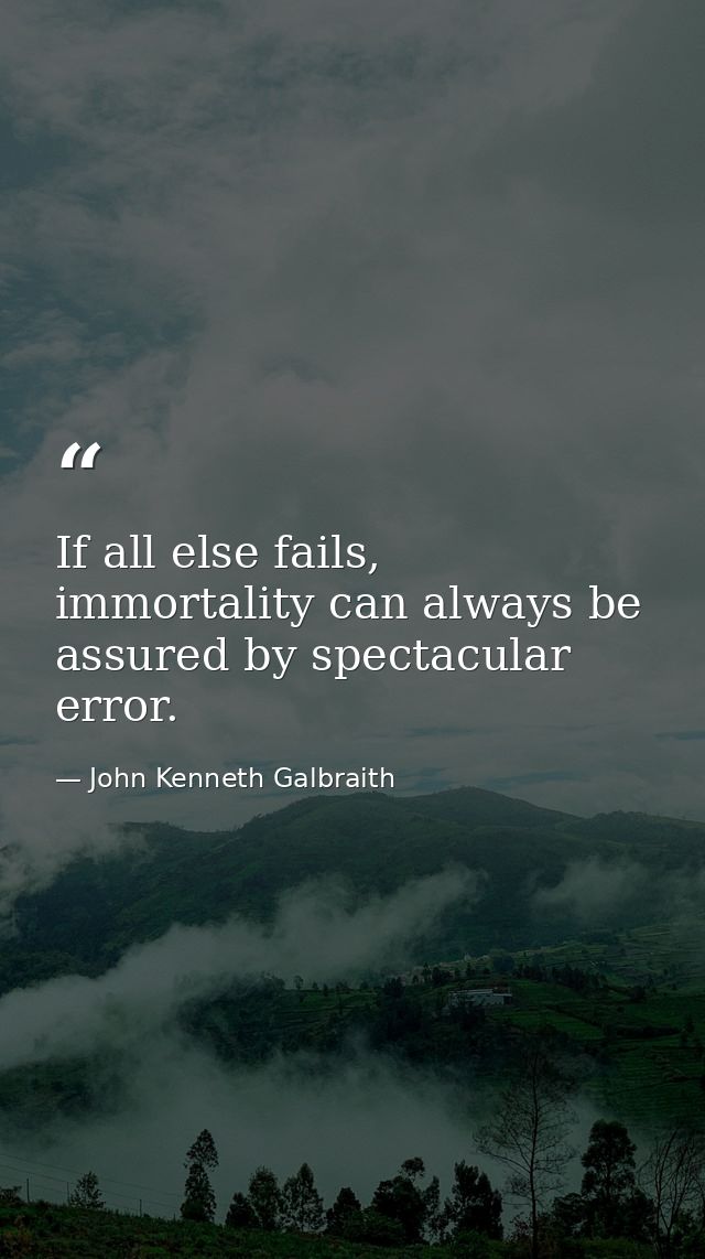 If all else fails, immortality can always be assured by spectacular error. — John Kenneth Galbraith
