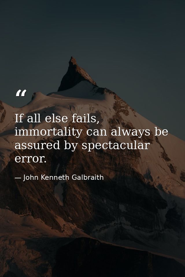 If all else fails, immortality can always be assured by spectacular error. — John Kenneth Galbraith