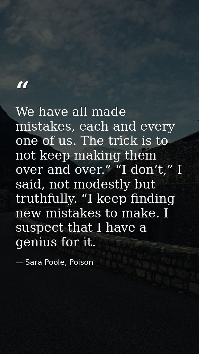 We have all made mistakes, each and every one of us. The trick is to not keep making them over and over.” “I don’t,” I s — Sara Poole, Poison