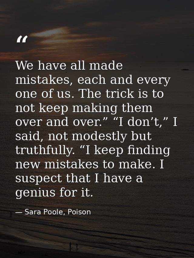 We have all made mistakes, each and every one of us. The trick is to not keep making them over and over.” “I don’t,” I s — Sara Poole, Poison