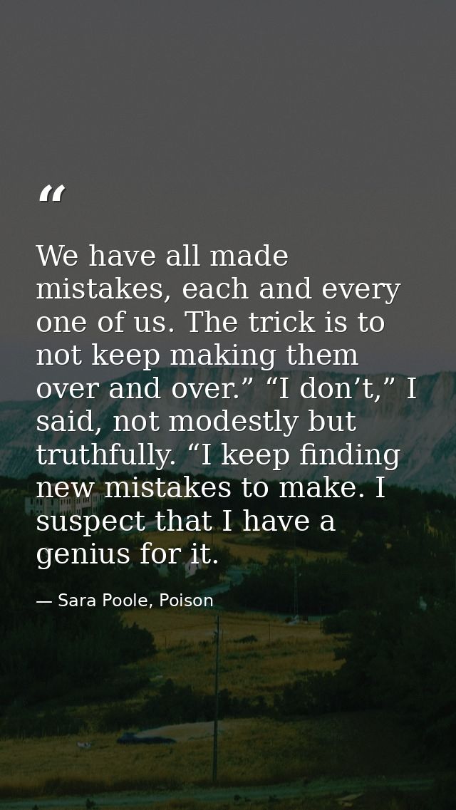 We have all made mistakes, each and every one of us. The trick is to not keep making them over and over.” “I don’t,” I s — Sara Poole, Poison