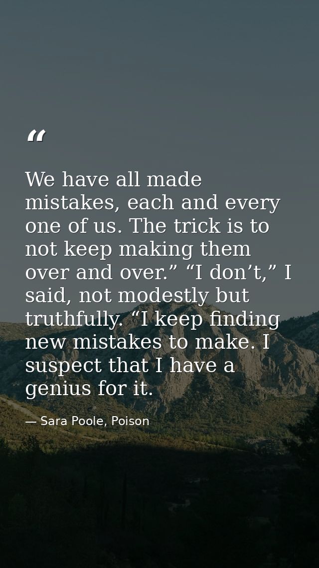 We have all made mistakes, each and every one of us. The trick is to not keep making them over and over.” “I don’t,” I s — Sara Poole, Poison