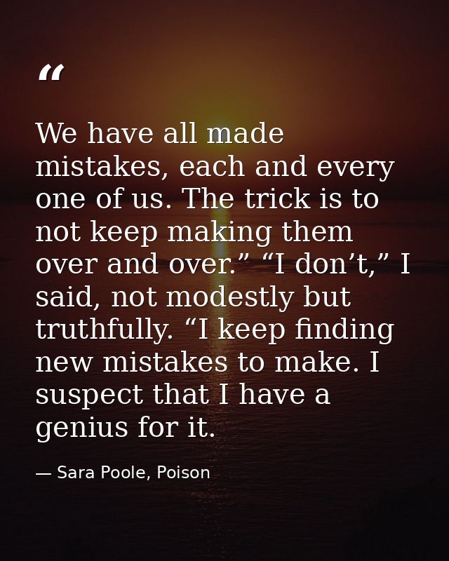 We have all made mistakes, each and every one of us. The trick is to not keep making them over and over.” “I don’t,” I s — Sara Poole, Poison
