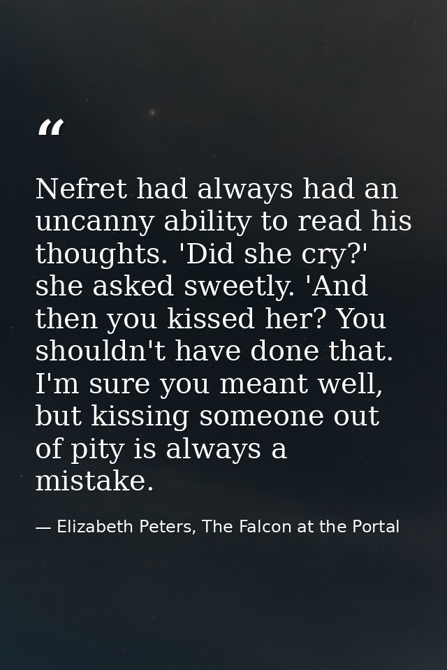 Nefret had always had an uncanny ability to read his thoughts. 'Did she cry?' she asked sweetly. 'And then you kissed he — Elizabeth Peters, The Falcon at the Portal