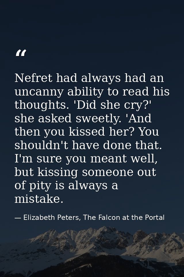 Nefret had always had an uncanny ability to read his thoughts. 'Did she cry?' she asked sweetly. 'And then you kissed he — Elizabeth Peters, The Falcon at the Portal