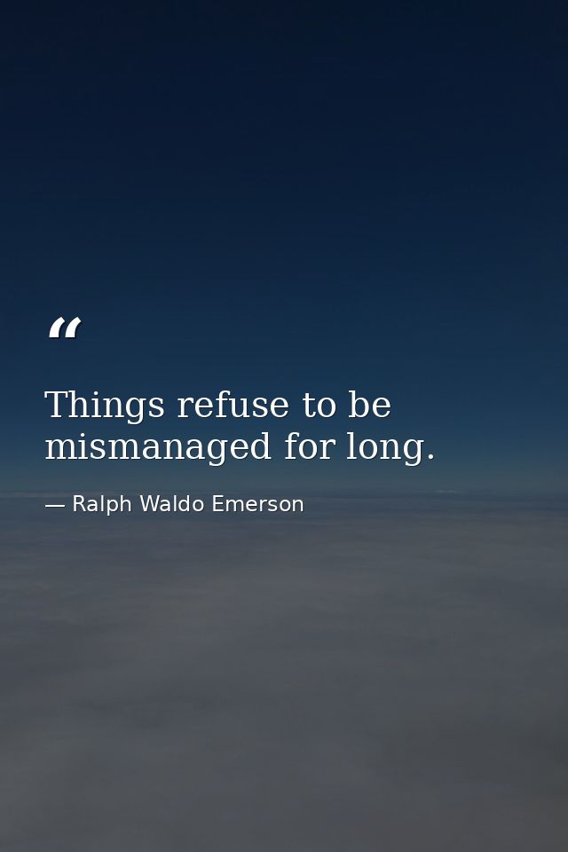 Things refuse to be mismanaged for long. — Ralph Waldo Emerson