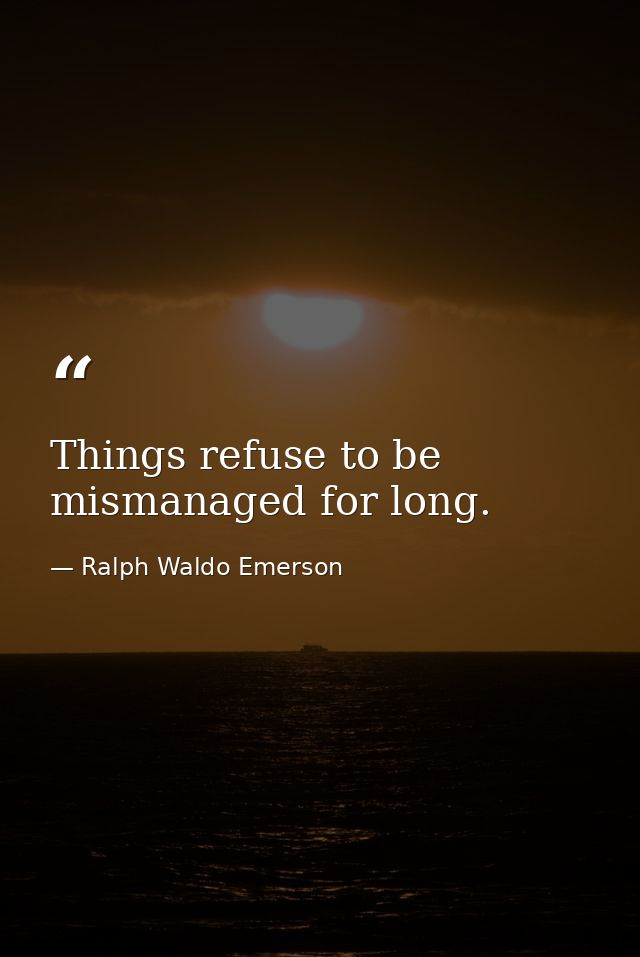 Things refuse to be mismanaged for long. — Ralph Waldo Emerson