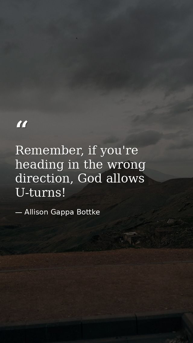 Remember, if you're heading in the wrong direction, God allows U-turns! — Allison Gappa Bottke