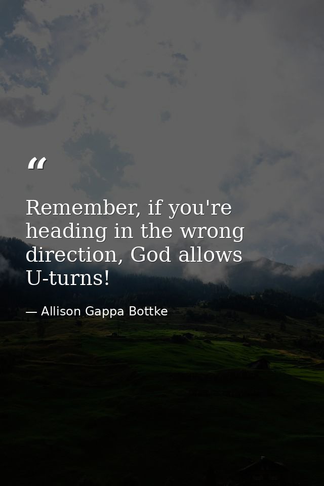 Remember, if you're heading in the wrong direction, God allows U-turns! — Allison Gappa Bottke