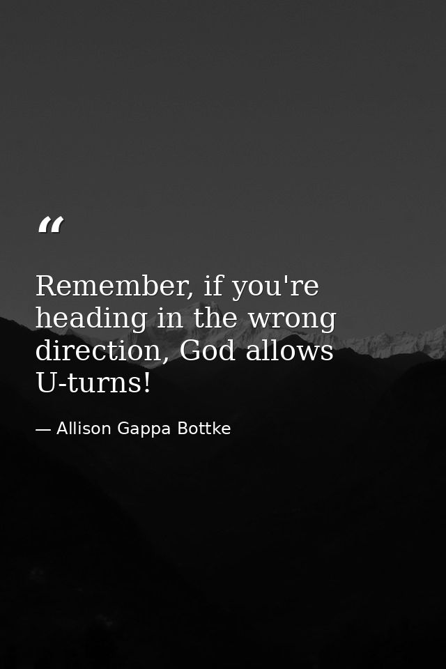 Remember, if you're heading in the wrong direction, God allows U-turns! — Allison Gappa Bottke