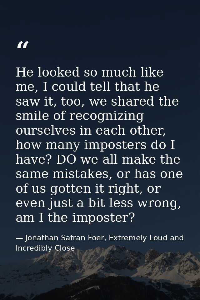 He looked so much like me, I could tell that he saw it, too, we shared the smile of recognizing ourselves in each other, — Jonathan Safran Foer, Extremely Loud and Incredibly Close