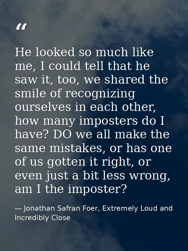 He looked so much like me, I could tell that he saw it, too, we shared the smile of recognizing ourselves in each other, — Jonathan Safran Foer, Extremely Loud and Incredibly Close