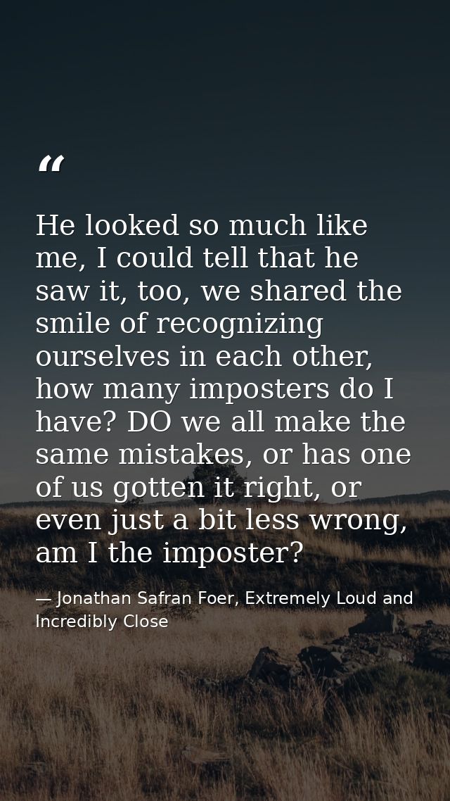 He looked so much like me, I could tell that he saw it, too, we shared the smile of recognizing ourselves in each other, — Jonathan Safran Foer, Extremely Loud and Incredibly Close