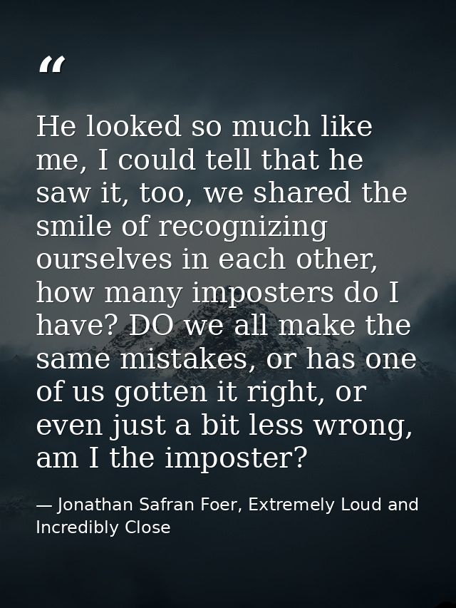 He looked so much like me, I could tell that he saw it, too, we shared the smile of recognizing ourselves in each other, — Jonathan Safran Foer, Extremely Loud and Incredibly Close