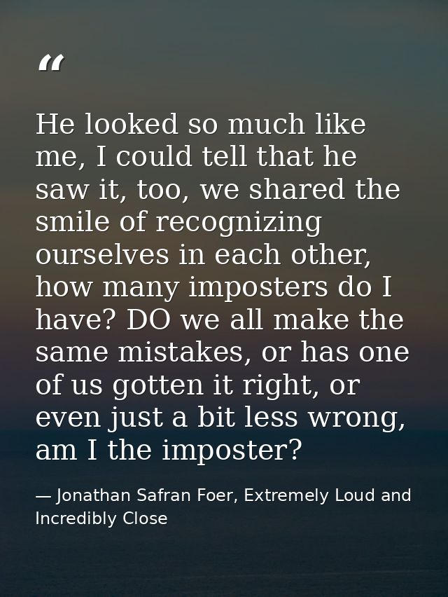 He looked so much like me, I could tell that he saw it, too, we shared the smile of recognizing ourselves in each other, — Jonathan Safran Foer, Extremely Loud and Incredibly Close