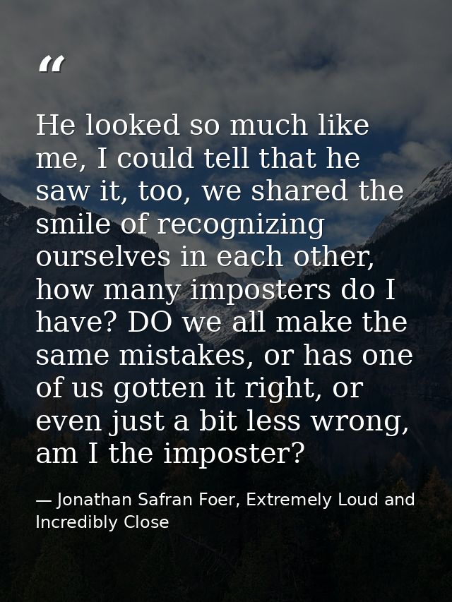 He looked so much like me, I could tell that he saw it, too, we shared the smile of recognizing ourselves in each other, — Jonathan Safran Foer, Extremely Loud and Incredibly Close