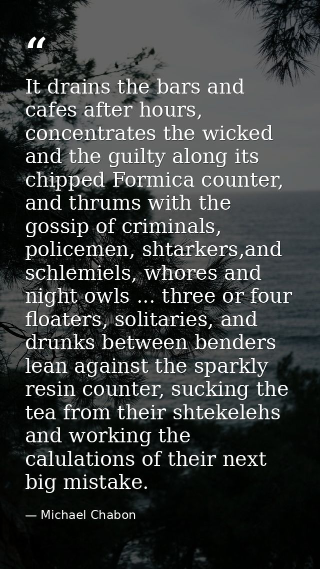 It drains the bars and cafes after hours, concentrates the wicked and the guilty along its chipped Formica counter, and  — Michael Chabon