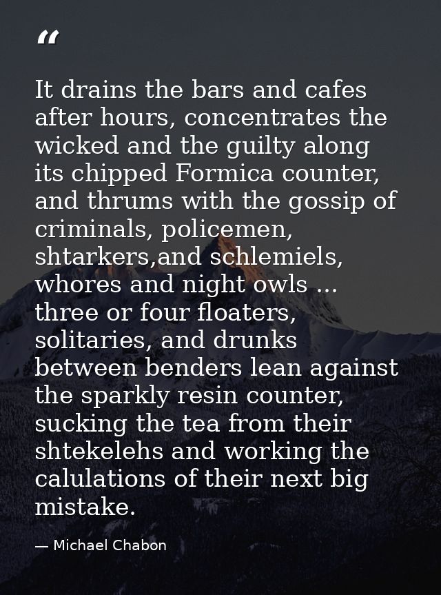 It drains the bars and cafes after hours, concentrates the wicked and the guilty along its chipped Formica counter, and  — Michael Chabon