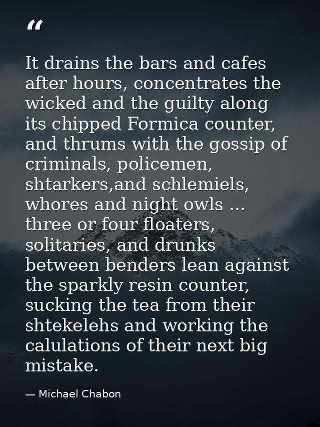 It drains the bars and cafes after hours, concentrates the wicked and the guilty along its chipped Formica counter, and  — Michael Chabon