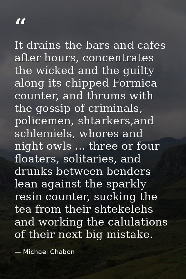 It drains the bars and cafes after hours, concentrates the wicked and the guilty along its chipped Formica counter, and  — Michael Chabon