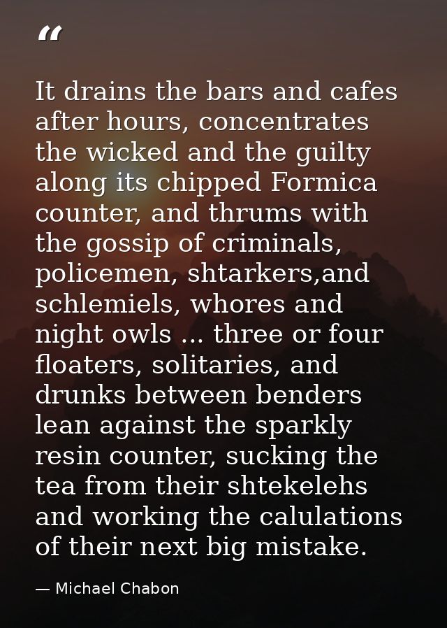 It drains the bars and cafes after hours, concentrates the wicked and the guilty along its chipped Formica counter, and  — Michael Chabon