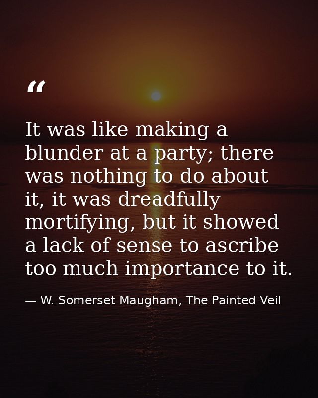 It was like making a blunder at a party; there was nothing to do about it, it was dreadfully mortifying, but it showed a — W. Somerset Maugham, The Painted Veil