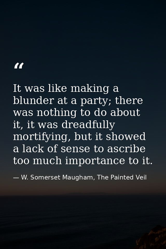 It was like making a blunder at a party; there was nothing to do about it, it was dreadfully mortifying, but it showed a — W. Somerset Maugham, The Painted Veil