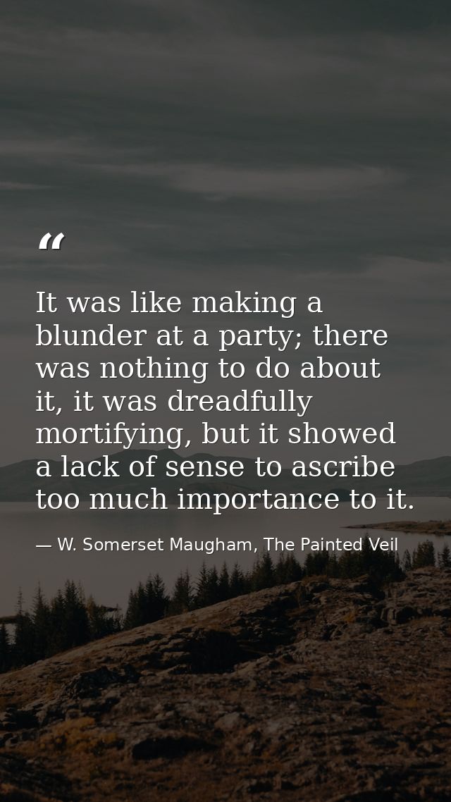 It was like making a blunder at a party; there was nothing to do about it, it was dreadfully mortifying, but it showed a — W. Somerset Maugham, The Painted Veil