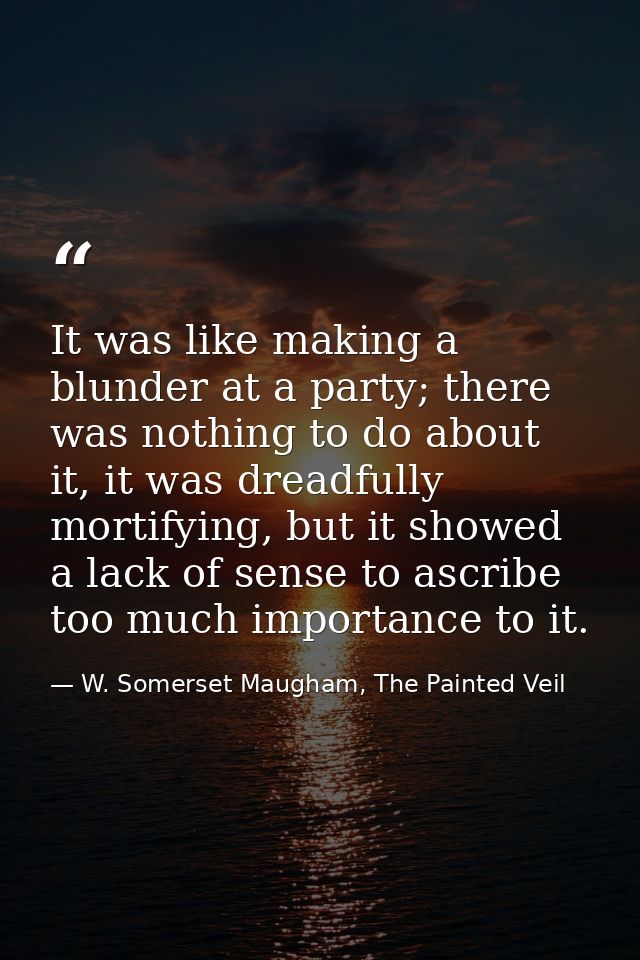 It was like making a blunder at a party; there was nothing to do about it, it was dreadfully mortifying, but it showed a — W. Somerset Maugham, The Painted Veil