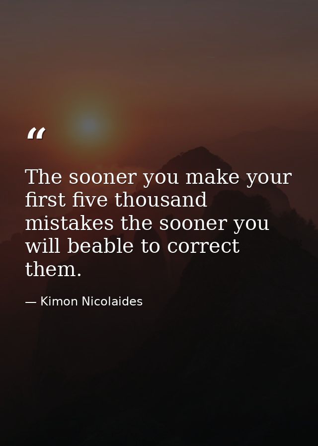 The sooner you make your first five thousand mistakes the sooner you will beable to correct them. — Kimon Nicolaides