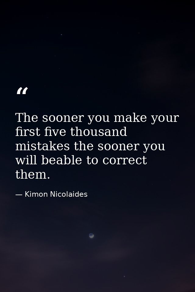 The sooner you make your first five thousand mistakes the sooner you will beable to correct them. — Kimon Nicolaides