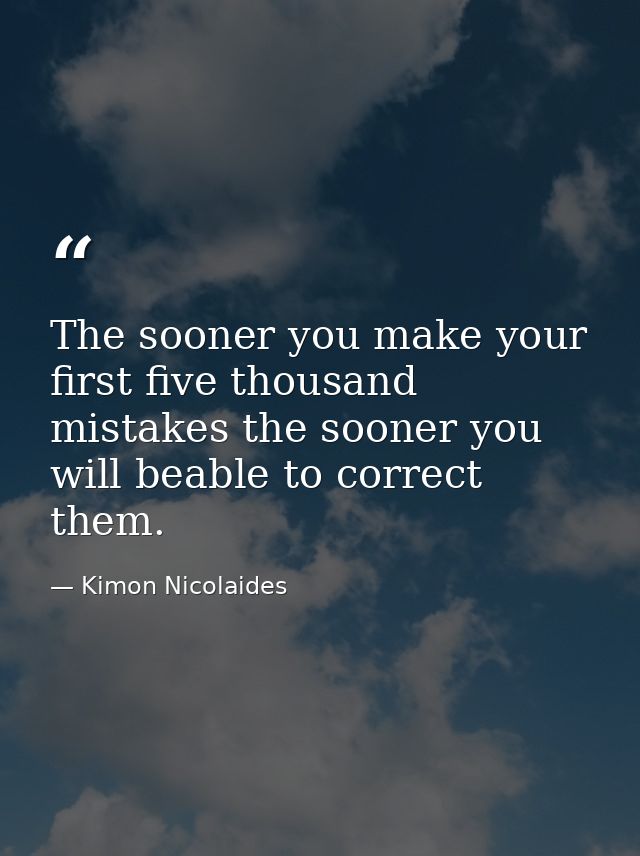 The sooner you make your first five thousand mistakes the sooner you will beable to correct them. — Kimon Nicolaides