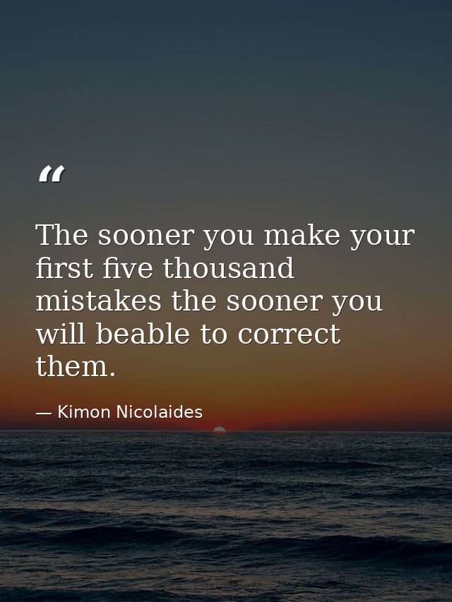 The sooner you make your first five thousand mistakes the sooner you will beable to correct them. — Kimon Nicolaides