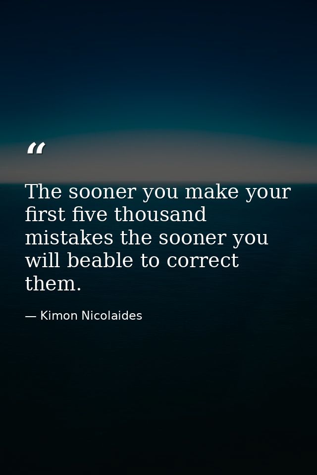 The sooner you make your first five thousand mistakes the sooner you will beable to correct them. — Kimon Nicolaides