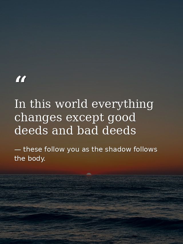 In this world everything changes except good deeds and bad deeds — these follow you as the shadow follows the body.