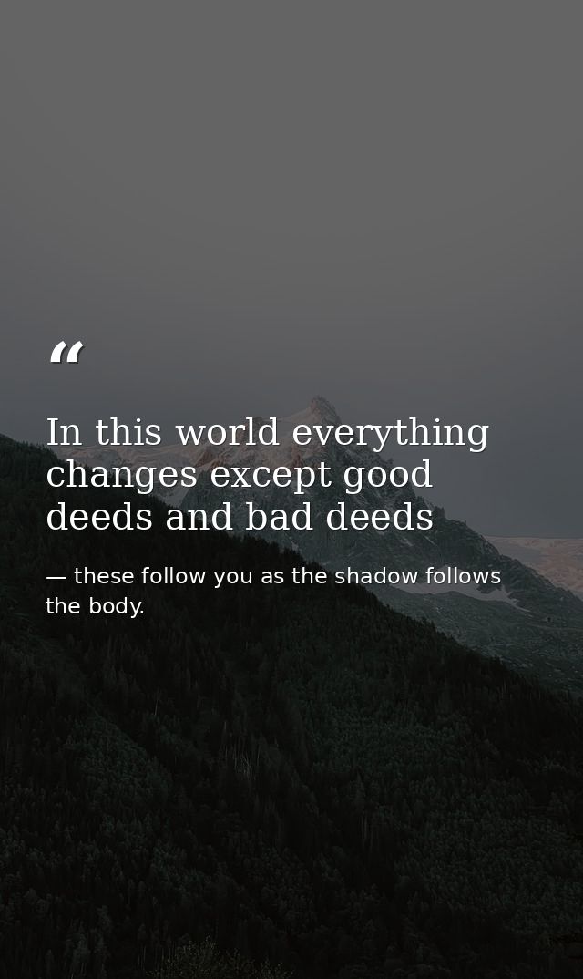 In this world everything changes except good deeds and bad deeds — these follow you as the shadow follows the body.