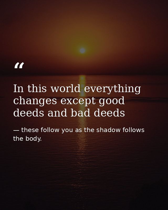 In this world everything changes except good deeds and bad deeds — these follow you as the shadow follows the body.