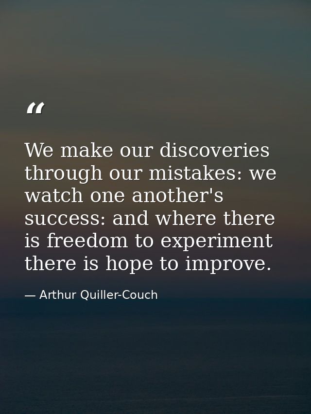 We make our discoveries through our mistakes: we watch one another's success: and where there is freedom to experiment t — Arthur Quiller-Couch